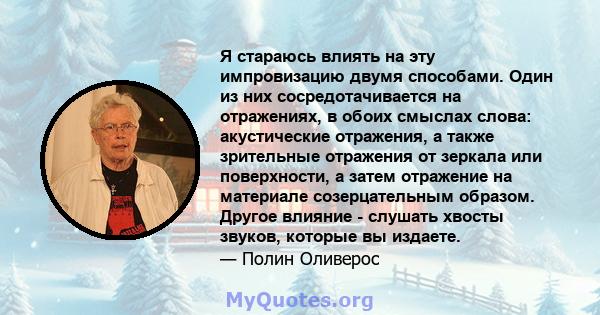 Я стараюсь влиять на эту импровизацию двумя способами. Один из них сосредотачивается на отражениях, в обоих смыслах слова: акустические отражения, а также зрительные отражения от зеркала или поверхности, а затем