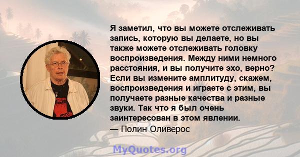 Я заметил, что вы можете отслеживать запись, которую вы делаете, но вы также можете отслеживать головку воспроизведения. Между ними немного расстояния, и вы получите эхо, верно? Если вы измените амплитуду, скажем,