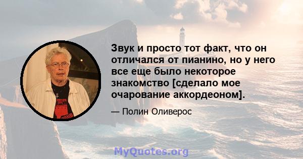 Звук и просто тот факт, что он отличался от пианино, но у него все еще было некоторое знакомство [сделало мое очарование аккордеоном].