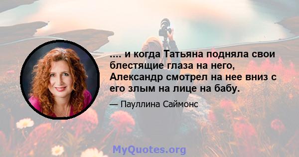 .... и когда Татьяна подняла свои блестящие глаза на него, Александр смотрел на нее вниз с его злым на лице на бабу.