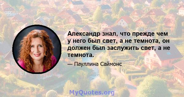 Александр знал, что прежде чем у него был свет, а не темнота, он должен был заслужить свет, а не темнота.