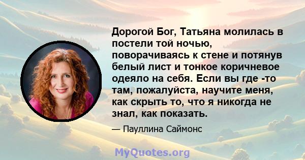 Дорогой Бог, Татьяна молилась в постели той ночью, поворачиваясь к стене и потянув белый лист и тонкое коричневое одеяло на себя. Если вы где -то там, пожалуйста, научите меня, как скрыть то, что я никогда не знал, как