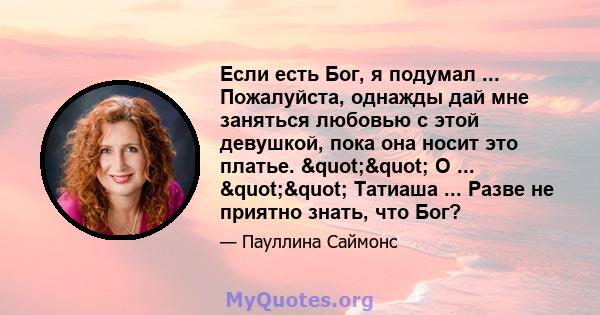 Если есть Бог, я подумал ... Пожалуйста, однажды дай мне заняться любовью с этой девушкой, пока она носит это платье. "" О ... "" Татиаша ... Разве не приятно знать, что Бог?