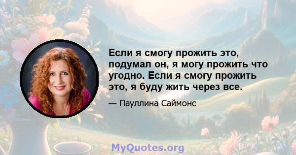 Если я смогу прожить это, подумал он, я могу прожить что угодно. Если я смогу прожить это, я буду жить через все.