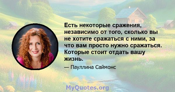 Есть некоторые сражения, независимо от того, сколько вы не хотите сражаться с ними, за что вам просто нужно сражаться. Которые стоит отдать вашу жизнь.