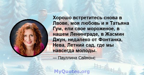 Хорошо встретитесь снова в Лвове, моя любовь и я Татьяна Гум, ели свое мороженое, в нашем Ленинграде, в Жасмин Джун, недалеко от Фонтанка, Нева, Летний сад, где мы навсегда молоды.