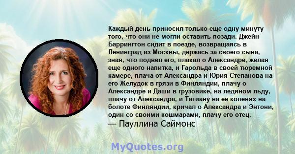 Каждый день приносил только еще одну минуту того, что они не могли оставить позади. Джейн Баррингтон сидит в поезде, возвращаясь в Ленинград из Москвы, держась за своего сына, зная, что подвел его, плакал о Александре,