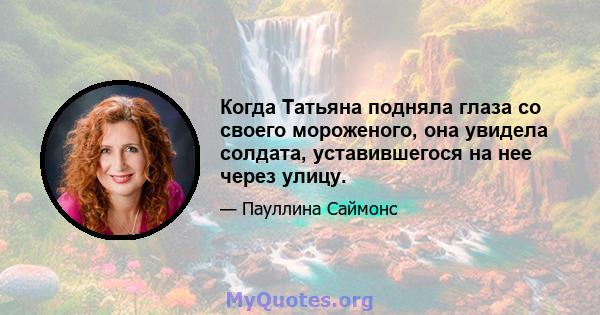 Когда Татьяна подняла глаза со своего мороженого, она увидела солдата, уставившегося на нее через улицу.