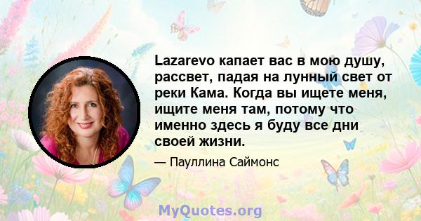 Lazarevo капает вас в мою душу, рассвет, падая на лунный свет от реки Кама. Когда вы ищете меня, ищите меня там, потому что именно здесь я буду все дни своей жизни.