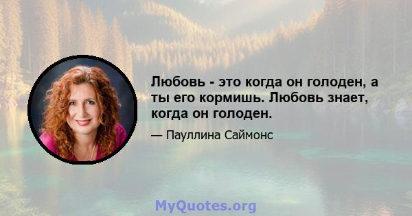 Любовь - это когда он голоден, а ты его кормишь. Любовь знает, когда он голоден.