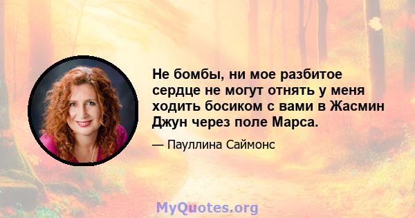 Не бомбы, ни мое разбитое сердце не могут отнять у меня ходить босиком с вами в Жасмин Джун через поле Марса.