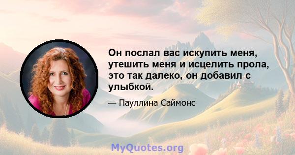 Он послал вас искупить меня, утешить меня и исцелить прола, это так далеко, он добавил с улыбкой.