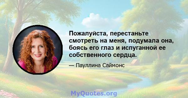 Пожалуйста, перестаньте смотреть на меня, подумала она, боясь его глаз и испуганной ее собственного сердца.