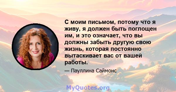 С моим письмом, потому что я живу, я должен быть поглощен им, и это означает, что вы должны забыть другую свою жизнь, которая постоянно вытаскивает вас от вашей работы.