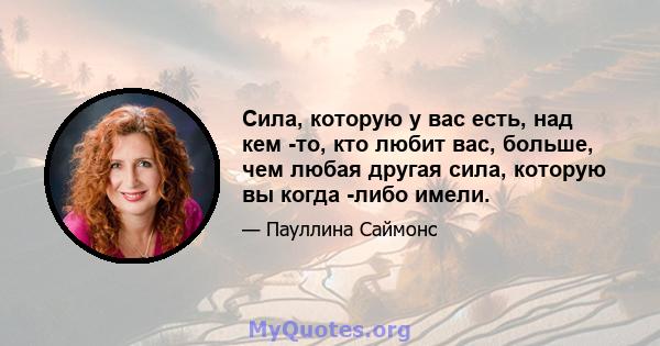 Сила, которую у вас есть, над кем -то, кто любит вас, больше, чем любая другая сила, которую вы когда -либо имели.