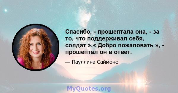 Спасибо, - прошептала она, - за то, что поддерживал себя, солдат ».« Добро пожаловать », - прошептал он в ответ.