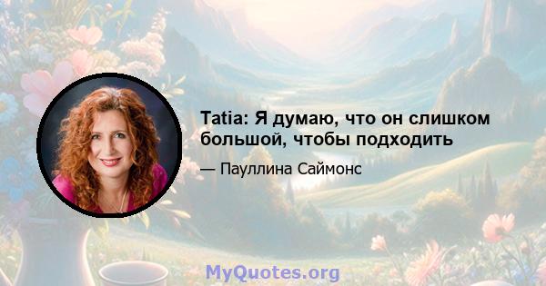 Tatia: Я думаю, что он слишком большой, чтобы подходить