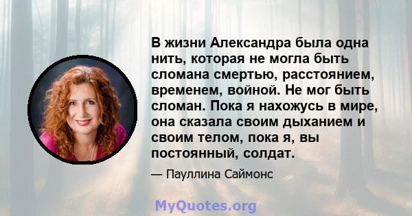 В жизни Александра была одна нить, которая не могла быть сломана смертью, расстоянием, временем, войной. Не мог быть сломан. Пока я нахожусь в мире, она сказала своим дыханием и своим телом, пока я, вы постоянный,