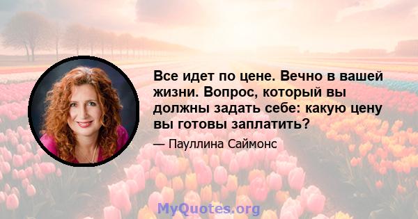 Все идет по цене. Вечно в вашей жизни. Вопрос, который вы должны задать себе: какую цену вы готовы заплатить?