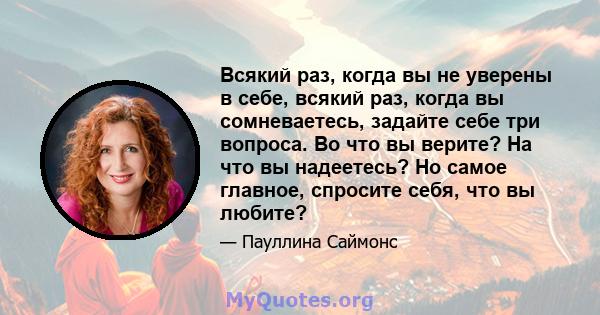 Всякий раз, когда вы не уверены в себе, всякий раз, когда вы сомневаетесь, задайте себе три вопроса. Во что вы верите? На что вы надеетесь? Но самое главное, спросите себя, что вы любите?