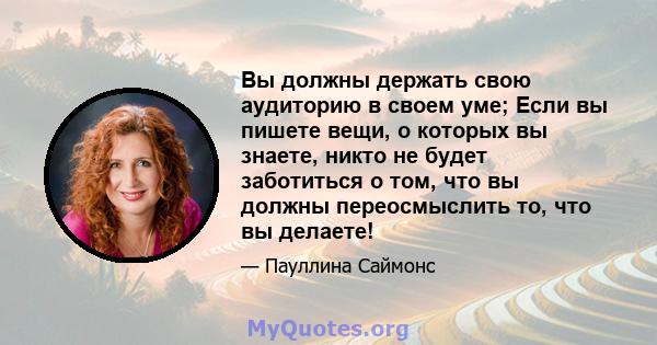 Вы должны держать свою аудиторию в своем уме; Если вы пишете вещи, о которых вы знаете, никто не будет заботиться о том, что вы должны переосмыслить то, что вы делаете!