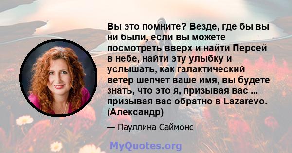 Вы это помните? Везде, где бы вы ни были, если вы можете посмотреть вверх и найти Персей в небе, найти эту улыбку и услышать, как галактический ветер шепчет ваше имя, вы будете знать, что это я, призывая вас ...