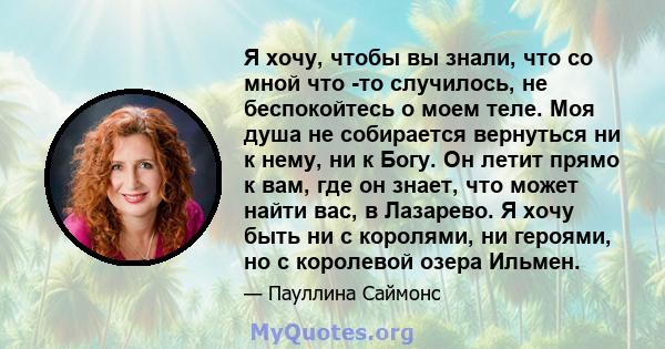 Я хочу, чтобы вы знали, что со мной что -то случилось, не беспокойтесь о моем теле. Моя душа не собирается вернуться ни к нему, ни к Богу. Он летит прямо к вам, где он знает, что может найти вас, в Лазарево. Я хочу быть 