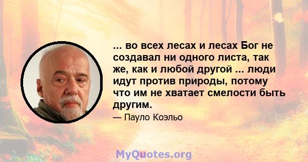 ... во всех лесах и лесах Бог не создавал ни одного листа, так же, как и любой другой ... люди идут против природы, потому что им не хватает смелости быть другим.