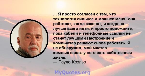 ... Я просто согласен с тем, что технология сильнее и мощнее меня: она работает, когда захочет, и когда не лучше всего идти, и просто подождите, пока кабели и телефонные ссылки не станут лучшими Настроение и компьютер