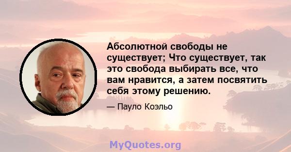 Абсолютной свободы не существует; Что существует, так это свобода выбирать все, что вам нравится, а затем посвятить себя этому решению.