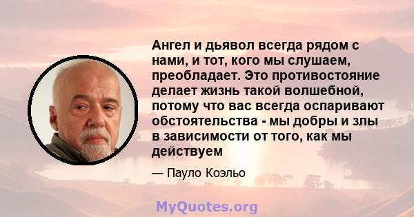 Ангел и дьявол всегда рядом с нами, и тот, кого мы слушаем, преобладает. Это противостояние делает жизнь такой волшебной, потому что вас всегда оспаривают обстоятельства - мы добры и злы в зависимости от того, как мы