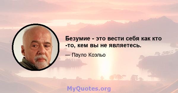 Безумие - это вести себя как кто -то, кем вы не являетесь.