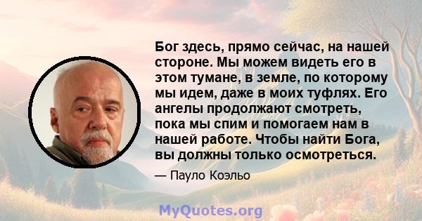 Бог здесь, прямо сейчас, на нашей стороне. Мы можем видеть его в этом тумане, в земле, по которому мы идем, даже в моих туфлях. Его ангелы продолжают смотреть, пока мы спим и помогаем нам в нашей работе. Чтобы найти