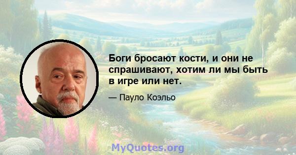 Боги бросают кости, и они не спрашивают, хотим ли мы быть в игре или нет.