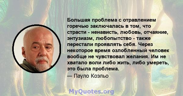 Большая проблема с отравлением горечью заключалась в том, что страсти - ненависть, любовь, отчаяние, энтузиазм, любопытство - также перестали проявлять себя. Через некоторое время озлобленный человек вообще не