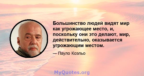 Большинство людей видят мир как угрожающее место, и, поскольку они это делают, мир, действительно, оказывается угрожающим местом.