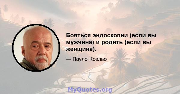 Бояться эндоскопии (если вы мужчина) и родить (если вы женщина).