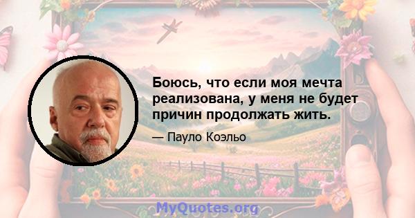 Боюсь, что если моя мечта реализована, у меня не будет причин продолжать жить.