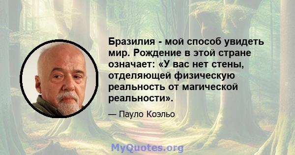 Бразилия - мой способ увидеть мир. Рождение в этой стране означает: «У вас нет стены, отделяющей физическую реальность от магической реальности».