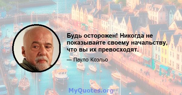 Будь осторожен! Никогда не показывайте своему начальству, что вы их превосходят.