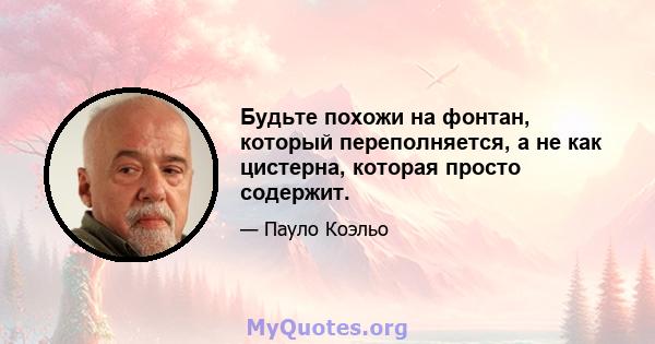 Будьте похожи на фонтан, который переполняется, а не как цистерна, которая просто содержит.