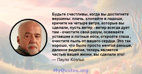 Будьте счастливы, когда вы достигнете вершины: плачь, хлопайте в ладоши, кричите на четыре ветра, которые вы сделали, пусть ветер - ветер всегда дует там - очистите свой разум, освежайте уставшие и потные ноги, откройте 