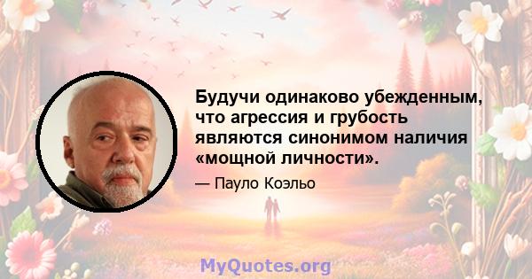 Будучи одинаково убежденным, что агрессия и грубость являются синонимом наличия «мощной личности».