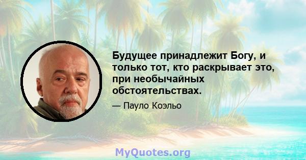 Будущее принадлежит Богу, и только тот, кто раскрывает это, при необычайных обстоятельствах.