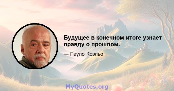 Будущее в конечном итоге узнает правду о прошлом.