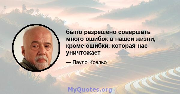 было разрешено совершать много ошибок в нашей жизни, кроме ошибки, которая нас уничтожает