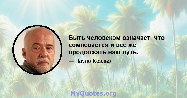 Быть человеком означает, что сомневается и все же продолжать ваш путь.