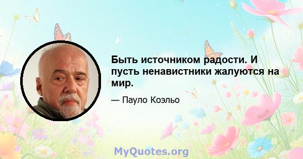 Быть источником радости. И пусть ненавистники жалуются на мир.