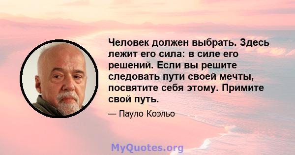 Человек должен выбрать. Здесь лежит его сила: в силе его решений. Если вы решите следовать пути своей мечты, посвятите себя этому. Примите свой путь.