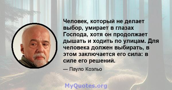 Человек, который не делает выбор, умирает в глазах Господа, хотя он продолжает дышать и ходить по улицам. Для человека должен выбирать, в этом заключается его сила: в силе его решений.